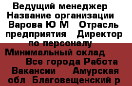 Ведущий менеджер › Название организации ­ Варова Ю.М › Отрасль предприятия ­ Директор по персоналу › Минимальный оклад ­ 39 000 - Все города Работа » Вакансии   . Амурская обл.,Благовещенский р-н